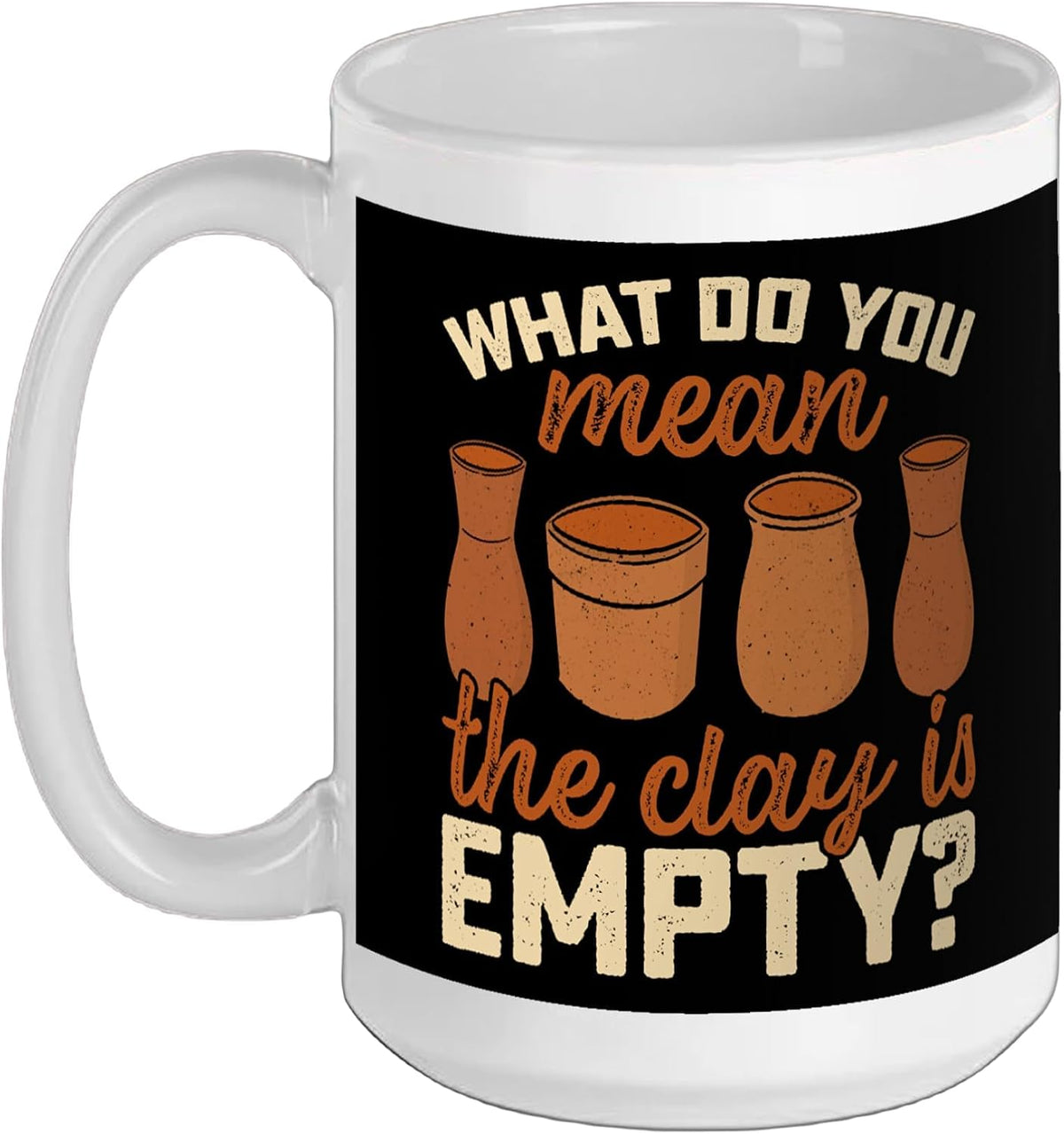 What Do You Mean The Clay Is Empty - Pottery Artist Potter Ceramic Mug